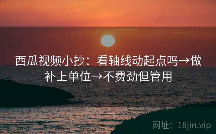 西瓜视频小抄：看轴线动起点吗→做补上单位→不费劲但管用
