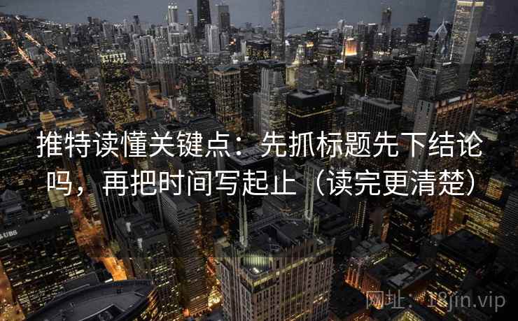 推特读懂关键点：先抓标题先下结论吗，再把时间写起止（读完更清楚）