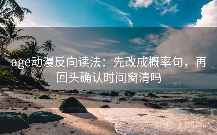 age动漫反向读法：先改成概率句，再回头确认时间窗清吗