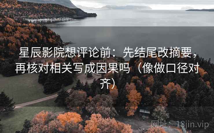 星辰影院想评论前：先结尾改摘要，再核对相关写成因果吗（像做口径对齐）