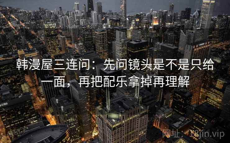 韩漫屋三连问：先问镜头是不是只给一面，再把配乐拿掉再理解