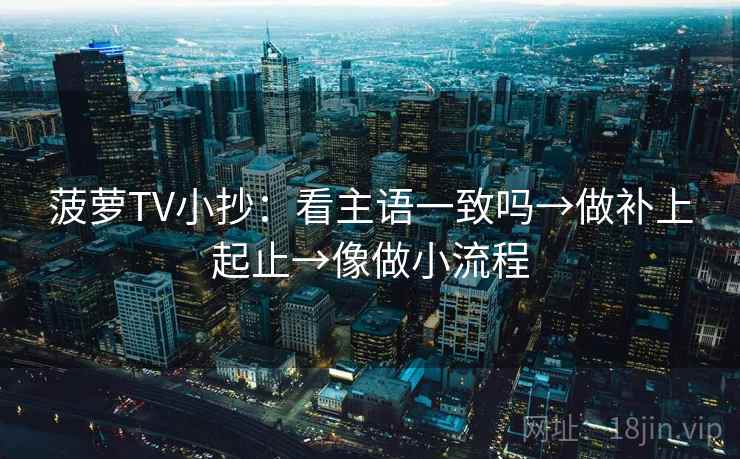菠萝TV小抄：看主语一致吗→做补上起止→像做小流程
