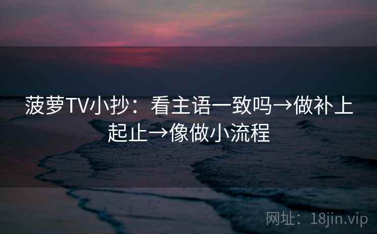 菠萝TV小抄：看主语一致吗→做补上起止→像做小流程