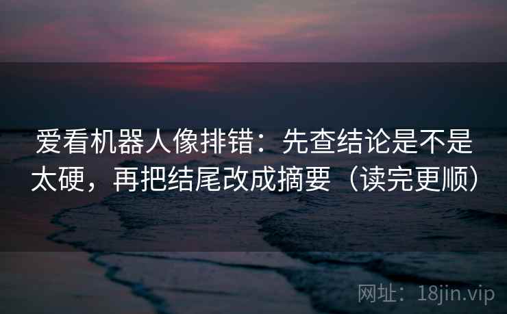 爱看机器人像排错：先查结论是不是太硬，再把结尾改成摘要（读完更顺）