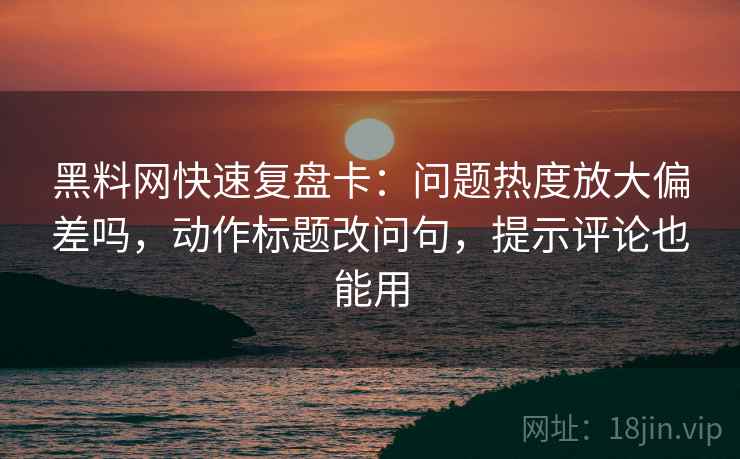 黑料网快速复盘卡：问题热度放大偏差吗，动作标题改问句，提示评论也能用