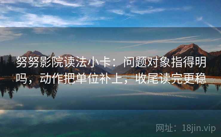 努努影院读法小卡：问题对象指得明吗，动作把单位补上，收尾读完更稳