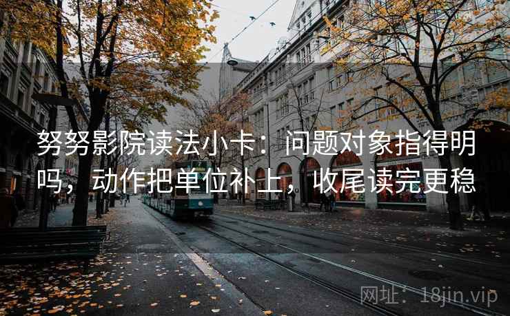 努努影院读法小卡：问题对象指得明吗，动作把单位补上，收尾读完更稳