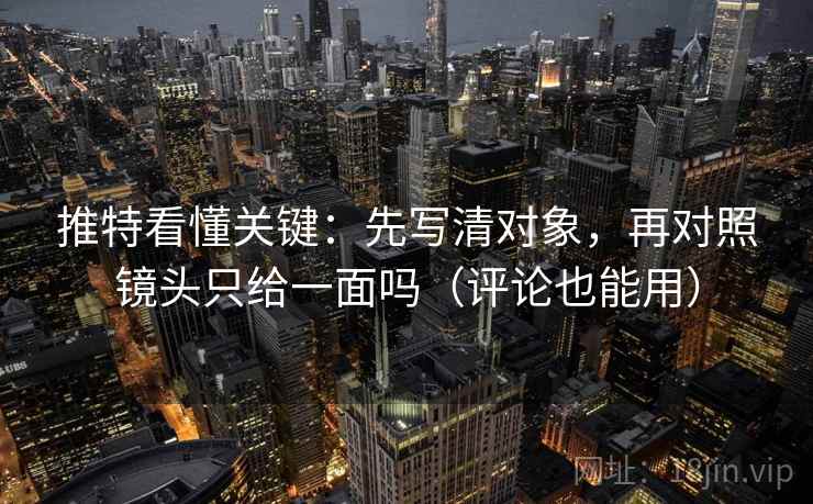 推特看懂关键：先写清对象，再对照镜头只给一面吗（评论也能用）