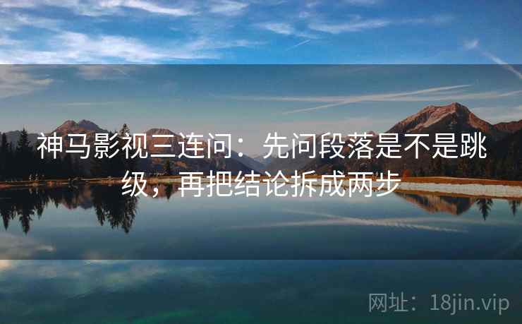 神马影视三连问：先问段落是不是跳级，再把结论拆成两步