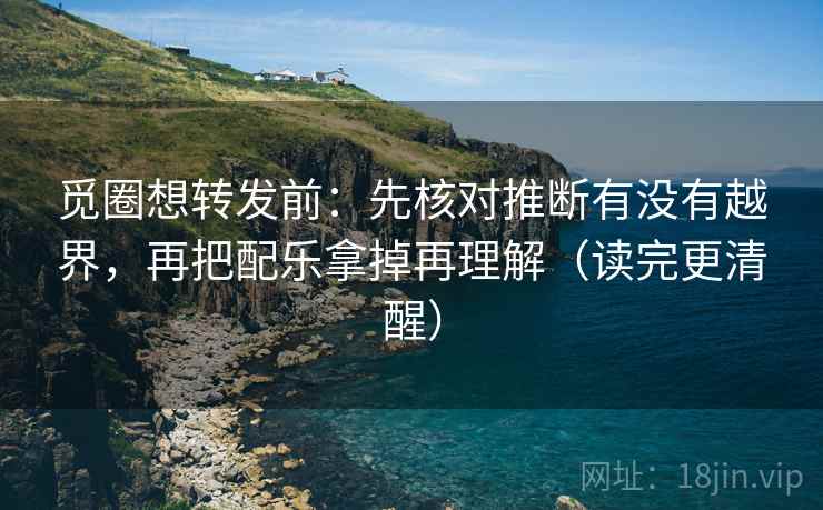 觅圈想转发前：先核对推断有没有越界，再把配乐拿掉再理解（读完更清醒）
