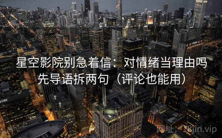 星空影院别急着信：对情绪当理由吗先导语拆两句（评论也能用）