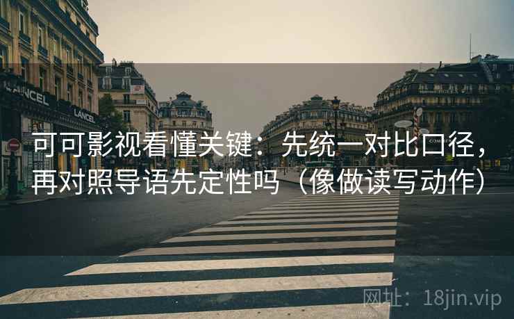 可可影视看懂关键：先统一对比口径，再对照导语先定性吗（像做读写动作）