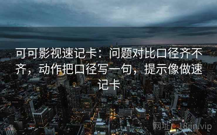 可可影视速记卡：问题对比口径齐不齐，动作把口径写一句，提示像做速记卡