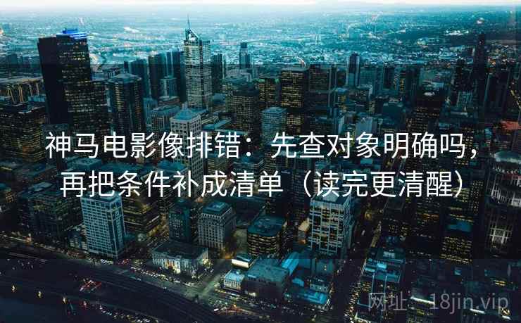 神马电影像排错：先查对象明确吗，再把条件补成清单（读完更清醒）