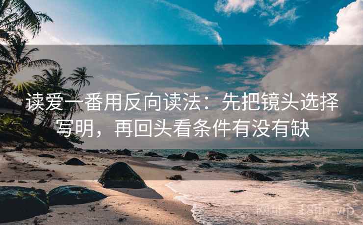 读爱一番用反向读法：先把镜头选择写明，再回头看条件有没有缺