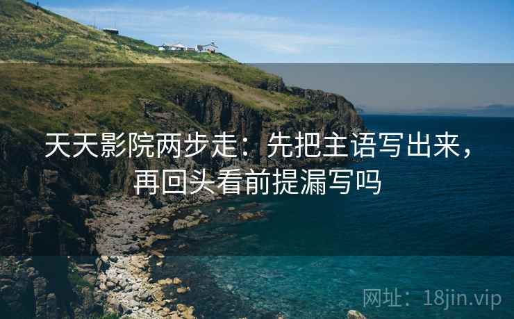 天天影院两步走：先把主语写出来，再回头看前提漏写吗