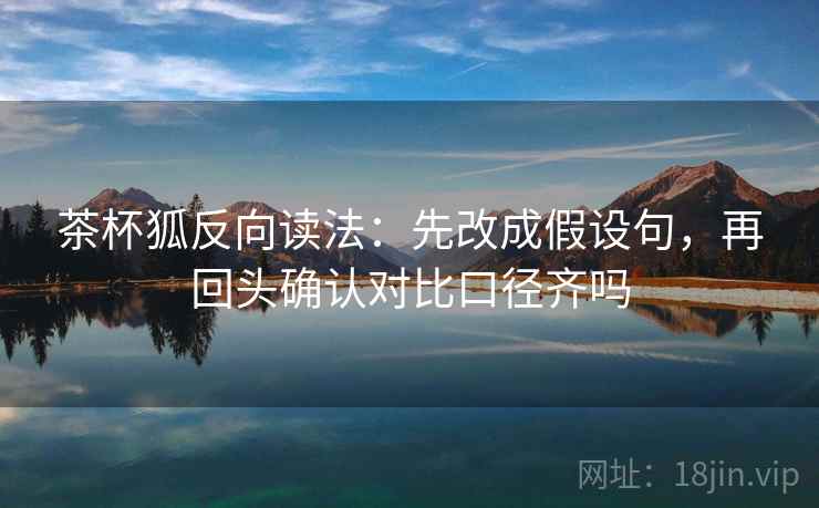 茶杯狐反向读法：先改成假设句，再回头确认对比口径齐吗