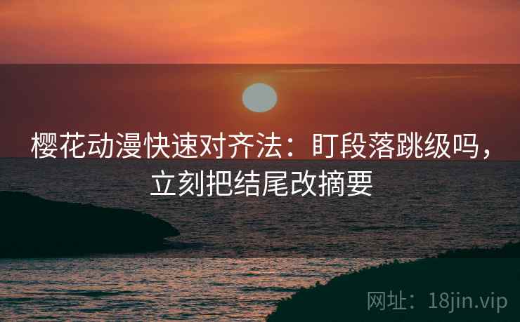 樱花动漫快速对齐法：盯段落跳级吗，立刻把结尾改摘要