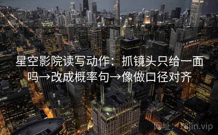 星空影院读写动作：抓镜头只给一面吗→改成概率句→像做口径对齐