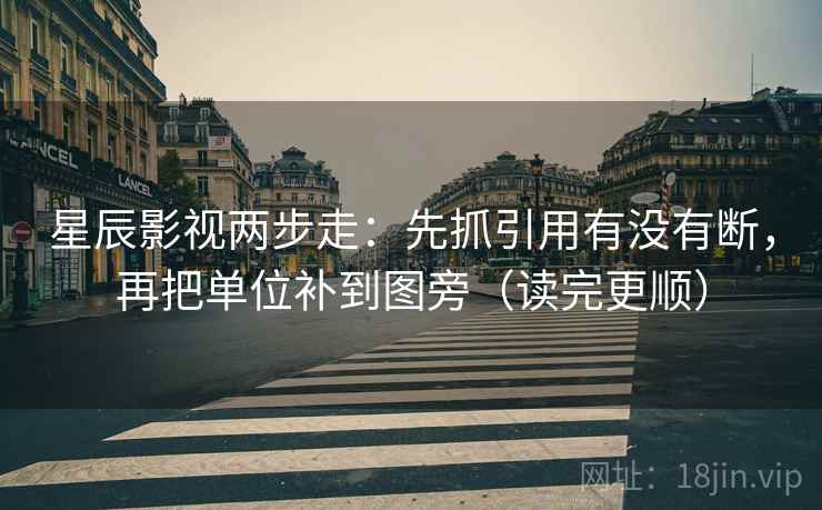 星辰影视两步走：先抓引用有没有断，再把单位补到图旁（读完更顺）