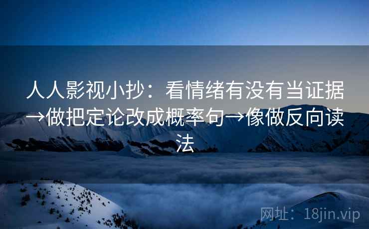 人人影视小抄：看情绪有没有当证据→做把定论改成概率句→像做反向读法