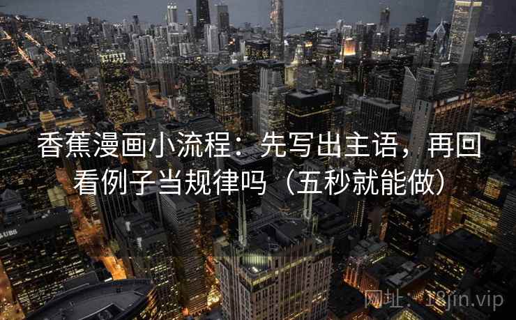 香蕉漫画小流程：先写出主语，再回看例子当规律吗（五秒就能做）