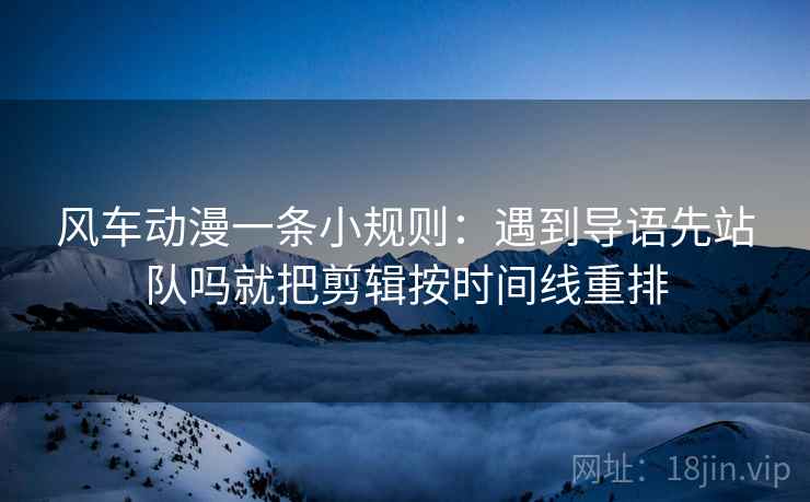 风车动漫一条小规则：遇到导语先站队吗就把剪辑按时间线重排