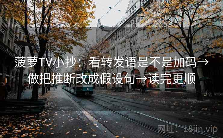 菠萝TV小抄：看转发语是不是加码→做把推断改成假设句→读完更顺