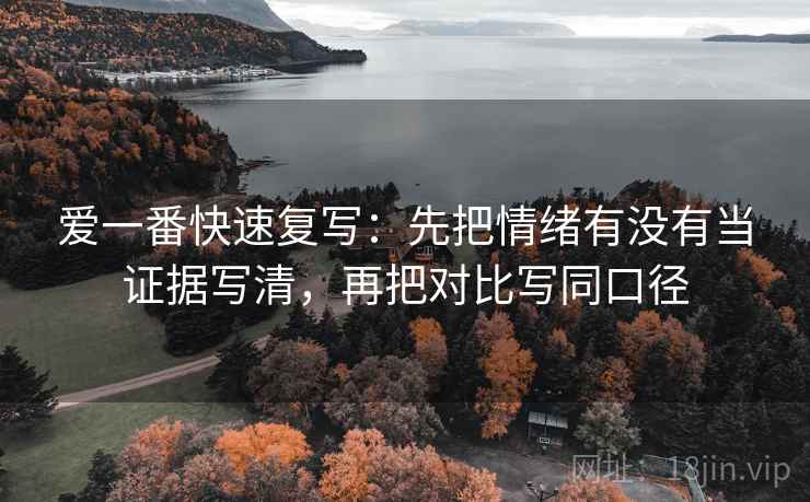 爱一番快速复写：先把情绪有没有当证据写清，再把对比写同口径