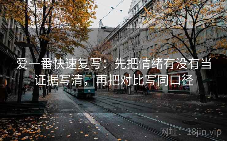爱一番快速复写：先把情绪有没有当证据写清，再把对比写同口径