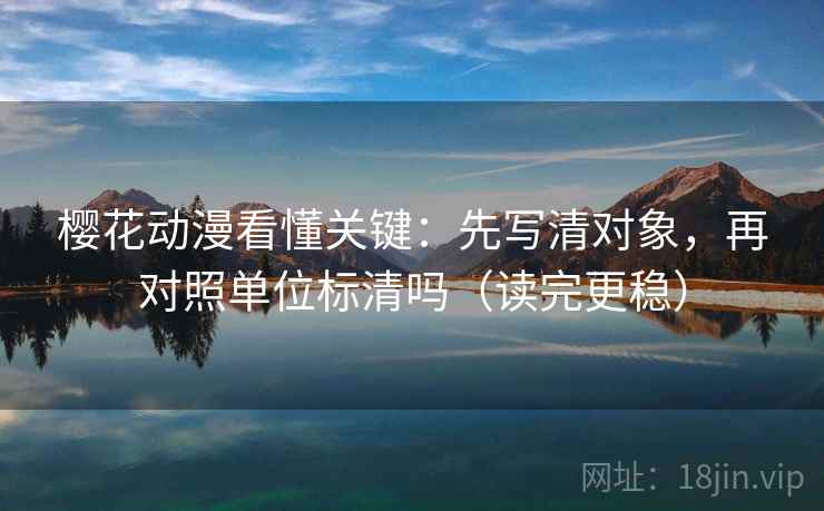 樱花动漫看懂关键：先写清对象，再对照单位标清吗（读完更稳）