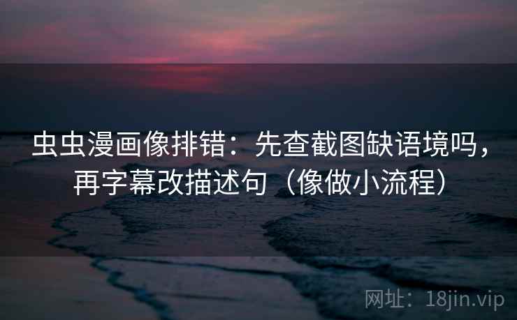 虫虫漫画像排错：先查截图缺语境吗，再字幕改描述句（像做小流程）