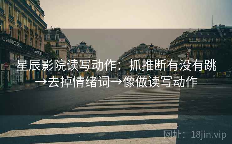 星辰影院读写动作：抓推断有没有跳→去掉情绪词→像做读写动作