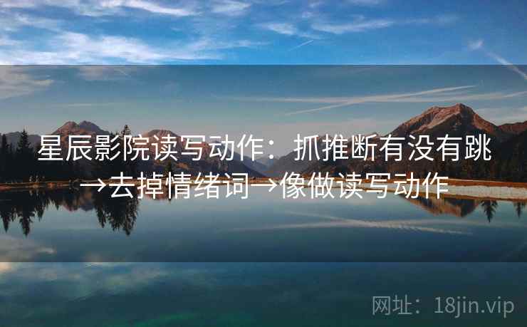 星辰影院读写动作：抓推断有没有跳→去掉情绪词→像做读写动作
