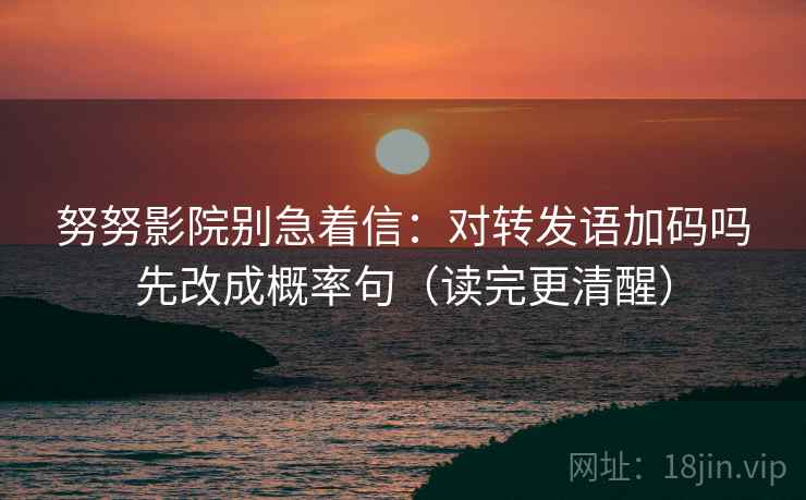 努努影院别急着信：对转发语加码吗先改成概率句（读完更清醒）