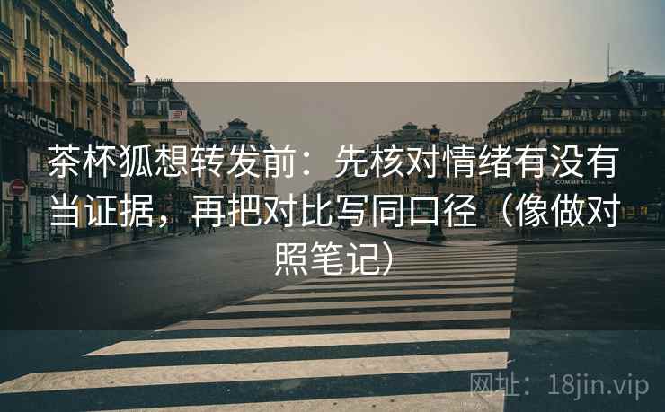 茶杯狐想转发前：先核对情绪有没有当证据，再把对比写同口径（像做对照笔记）