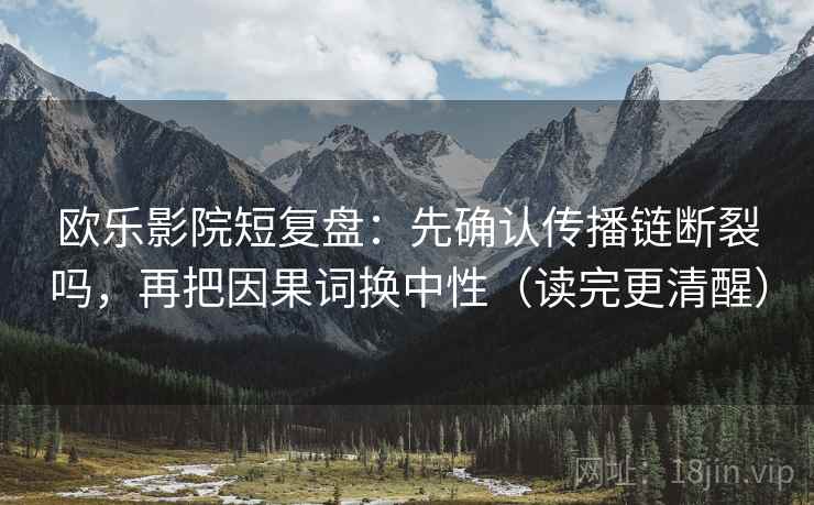 欧乐影院短复盘：先确认传播链断裂吗，再把因果词换中性（读完更清醒）