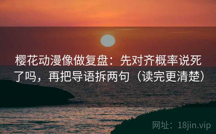 樱花动漫像做复盘：先对齐概率说死了吗，再把导语拆两句（读完更清楚）