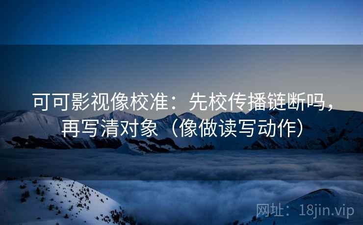 可可影视像校准：先校传播链断吗，再写清对象（像做读写动作）