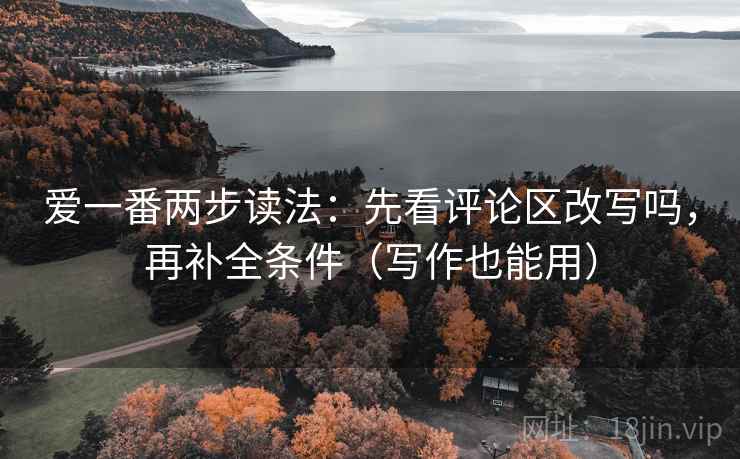 爱一番两步读法：先看评论区改写吗，再补全条件（写作也能用）