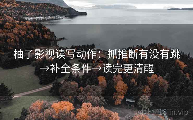 柚子影视读写动作：抓推断有没有跳→补全条件→读完更清醒