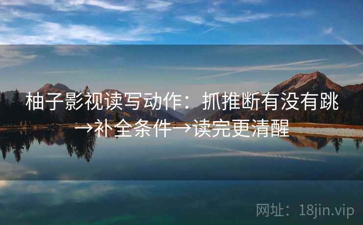 柚子影视读写动作：抓推断有没有跳→补全条件→读完更清醒