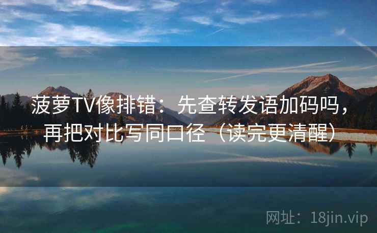 菠萝TV像排错：先查转发语加码吗，再把对比写同口径（读完更清醒）