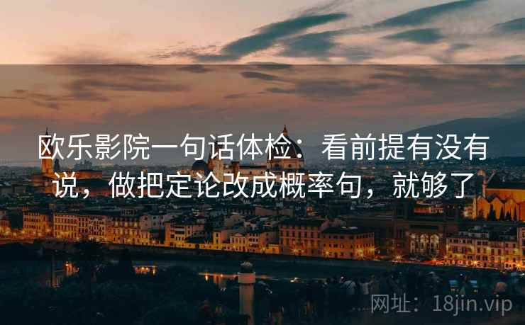 欧乐影院一句话体检：看前提有没有说，做把定论改成概率句，就够了