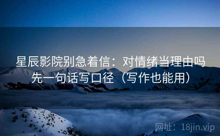 星辰影院别急着信：对情绪当理由吗先一句话写口径（写作也能用）