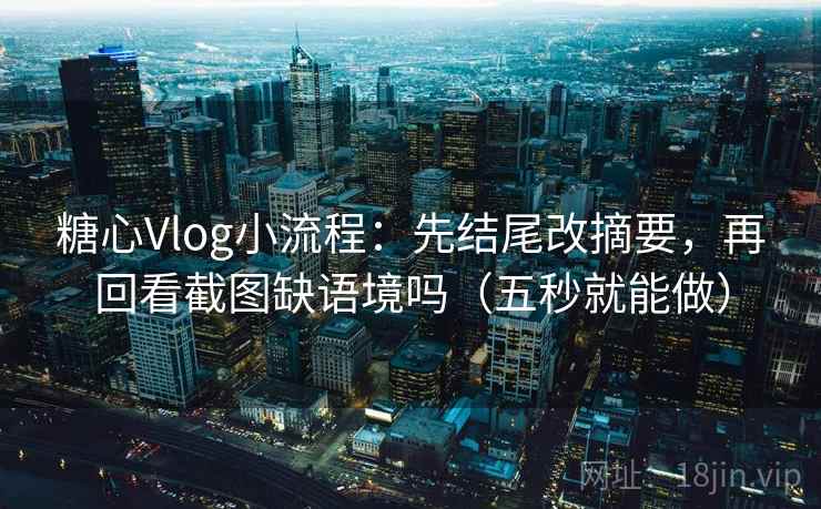 糖心Vlog小流程：先结尾改摘要，再回看截图缺语境吗（五秒就能做）
