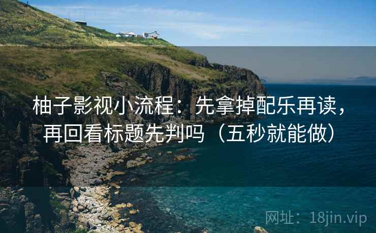 柚子影视小流程：先拿掉配乐再读，再回看标题先判吗（五秒就能做）