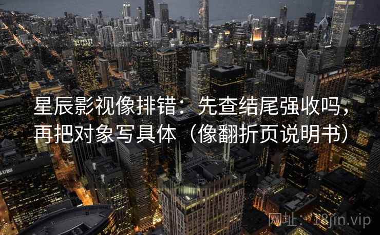 星辰影视像排错：先查结尾强收吗，再把对象写具体（像翻折页说明书）