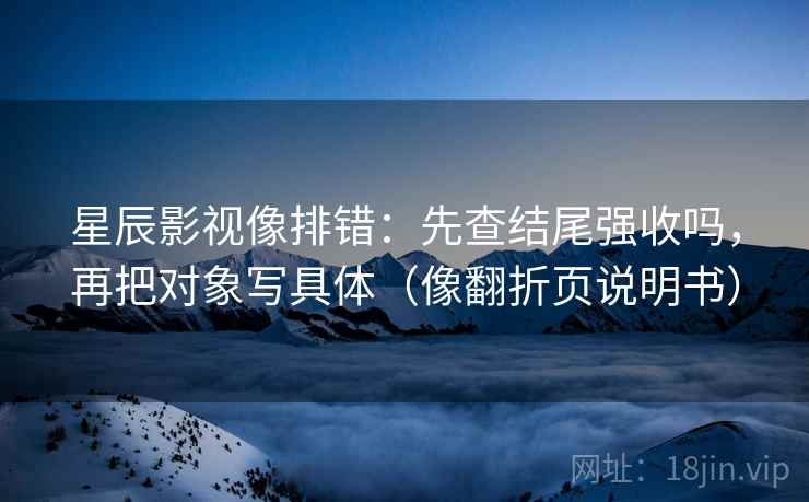 星辰影视像排错：先查结尾强收吗，再把对象写具体（像翻折页说明书）