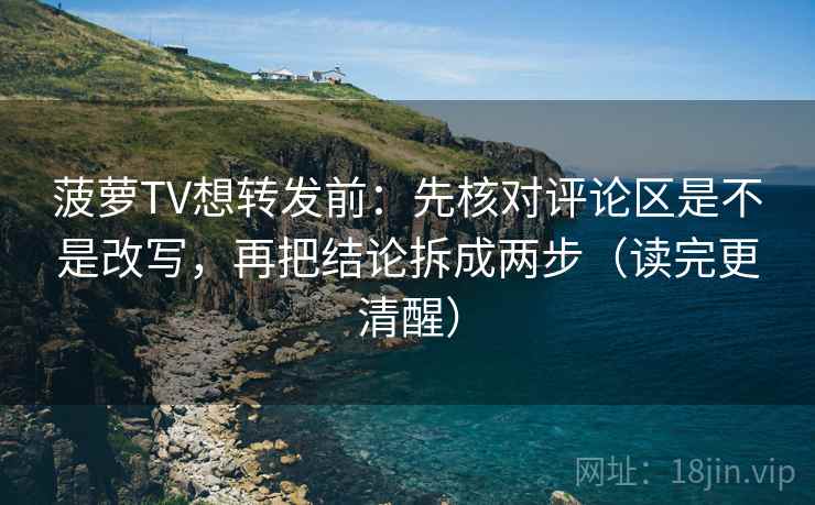 菠萝TV想转发前：先核对评论区是不是改写，再把结论拆成两步（读完更清醒）